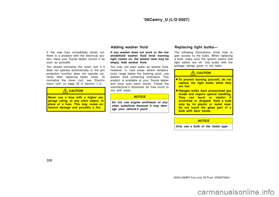TOYOTA CAMRY 2006 XV40 / 8.G Service Manual ’06Camry_U (L/O 0507)
328
2006 CAMRY from July ‘05 Prod. (OM33708U)
If the new fuse immediately blows out,
there is a problem with the electrical sys-
tem. Have your Toyota dealer correct it as
so