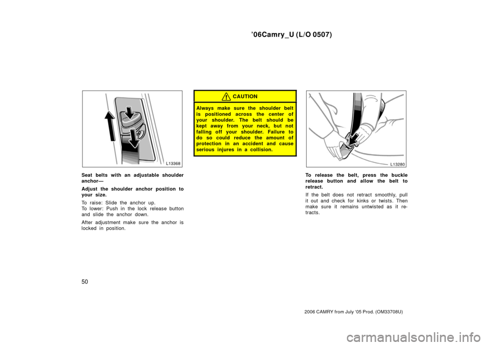 TOYOTA CAMRY 2006 XV40 / 8.G Workshop Manual ’06Camry_U (L/O 0507)
50
2006 CAMRY from July ‘05 Prod. (OM33708U)
Seat belts with an adjustable shoulder
anchor—
Adjust the shoulder anchor position to
your size.
To raise: Slide the anchor up.