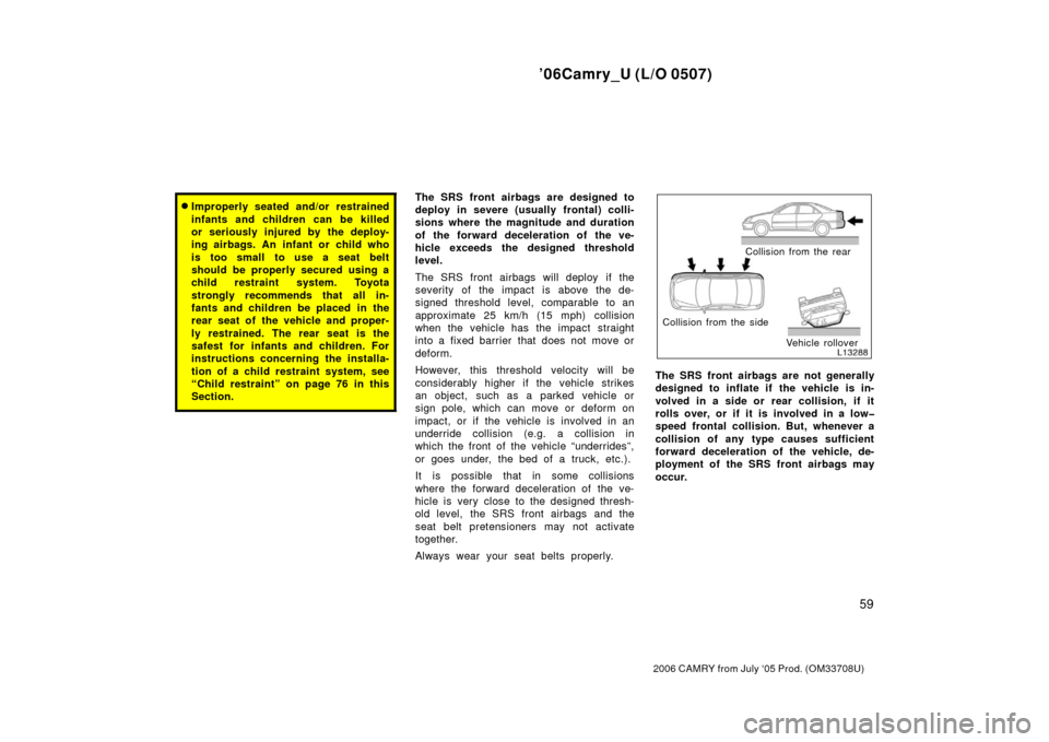 TOYOTA CAMRY 2006 XV40 / 8.G Owners Manual ’06Camry_U (L/O 0507)
59
2006 CAMRY from July ‘05 Prod. (OM33708U)
Improperly seated and/or restrained
infants and children can be killed
or seriously injured by the deploy-
ing airbags. An infan