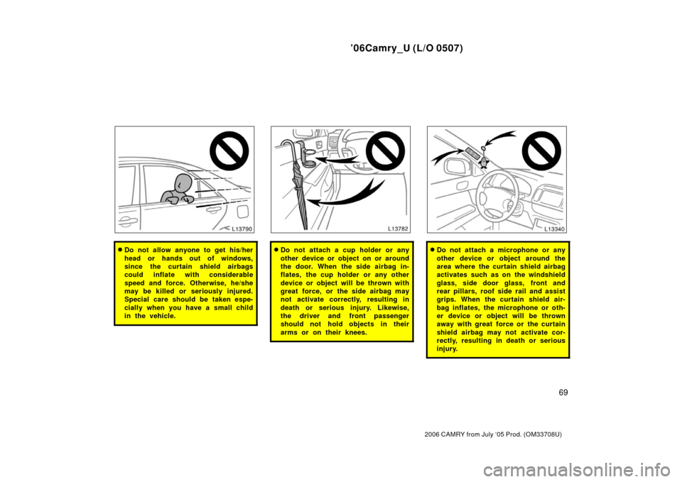 TOYOTA CAMRY 2006 XV40 / 8.G Manual PDF ’06Camry_U (L/O 0507)
69
2006 CAMRY from July ‘05 Prod. (OM33708U)
Do not allow anyone to get his/her
head or hands out of windows,
since the curtain shield airbags
could inflate with considerabl