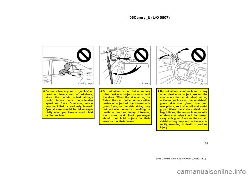 TOYOTA CAMRY 2006 XV40 / 8.G Owners Manual ’06Camry_U (L/O 0507)
69
2006 CAMRY from July ‘05 Prod. (OM33708U)
Do not allow anyone to get his/her
head or hands out of windows,
since the curtain shield airbags
could inflate with considerabl