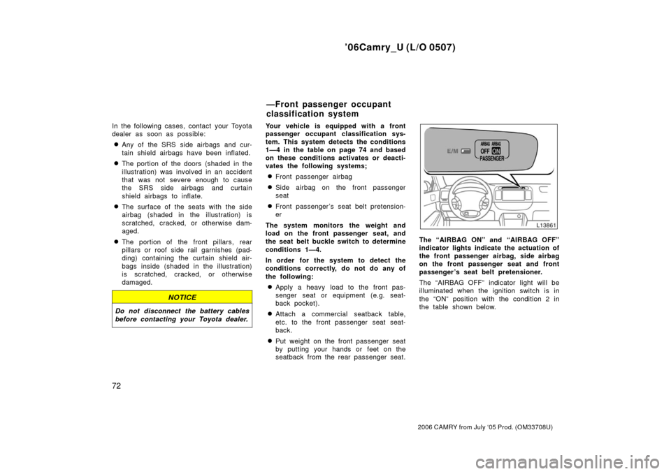 TOYOTA CAMRY 2006 XV40 / 8.G Manual PDF ’06Camry_U (L/O 0507)
72
2006 CAMRY from July ‘05 Prod. (OM33708U)
In the following cases, contact your Toyota
dealer as soon as possible:
Any of the SRS side airbags and cur-
tain shield airbags
