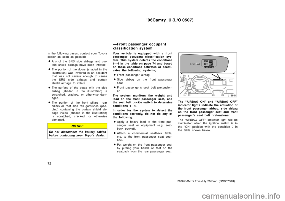 TOYOTA CAMRY 2006 XV40 / 8.G Owners Manual ’06Camry_U (L/O 0507)
72
2006 CAMRY from July ‘05 Prod. (OM33708U)
In the following cases, contact your Toyota
dealer as soon as possible:
Any of the SRS side airbags and cur-
tain shield airbags