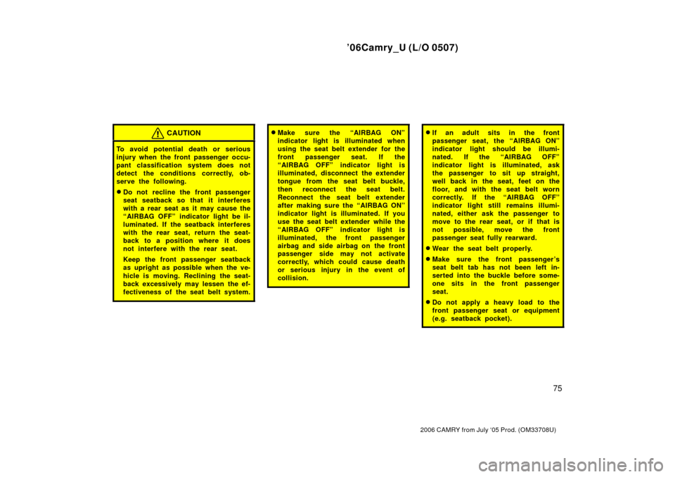 TOYOTA CAMRY 2006 XV40 / 8.G Manual Online ’06Camry_U (L/O 0507)
75
2006 CAMRY from July ‘05 Prod. (OM33708U)
CAUTION
To avoid potential death or serious
injury when the front passenger occu-
pant classification system does not
detect the 