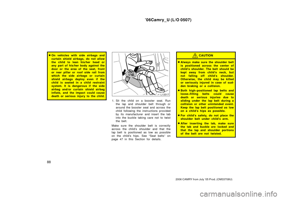 TOYOTA CAMRY 2006 XV40 / 8.G Owners Manual ’06Camry_U (L/O 0507)
88
2006 CAMRY from July ‘05 Prod. (OM33708U)
On vehicles with side airbags and
curtain shield airbags, do not allow
the child to  lean his/her  head or
any part of his/her b