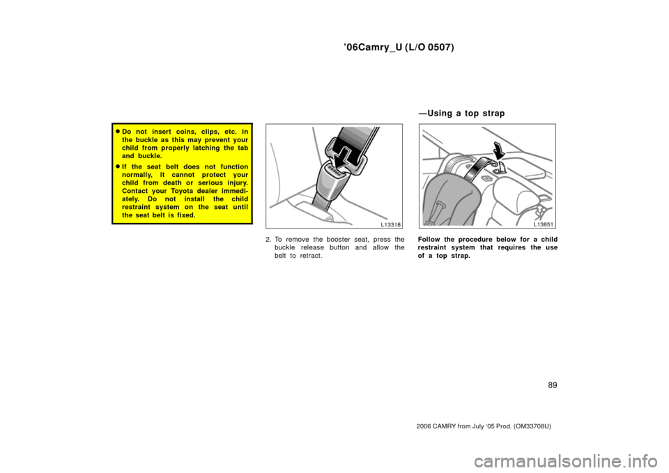 TOYOTA CAMRY 2006 XV40 / 8.G Owners Manual ’06Camry_U (L/O 0507)
89
2006 CAMRY from July ‘05 Prod. (OM33708U)
Do not insert coins, clips, etc. in
the buckle as this may prevent your
child from properly latching the tab
and buckle.
If the