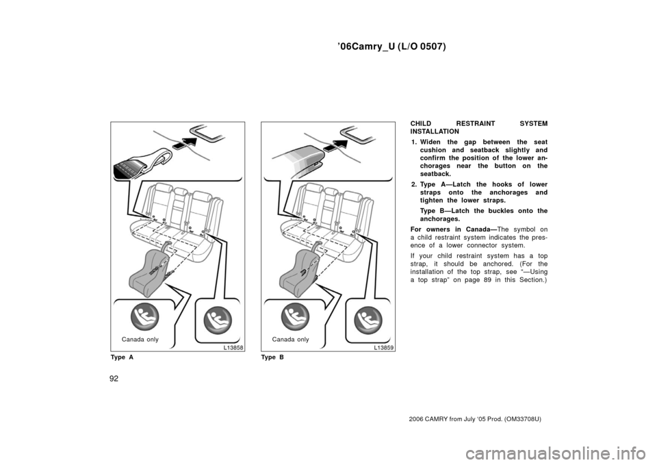 TOYOTA CAMRY 2006 XV40 / 8.G Owners Manual ’06Camry_U (L/O 0507)
92
2006 CAMRY from July ‘05 Prod. (OM33708U)
Canada only
Ty p e ACanada only
Ty p e B
CHILD RESTRAINT SYSTEM
INSTALLATION 1. Widen the gap between the seat cushion and seatba