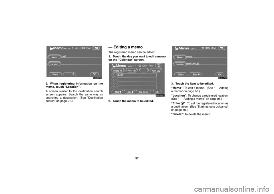 TOYOTA CAMRY 2007 XV40 / 8.G Navigation Manual 97
5. When registering information on the
memo, touch “Location”.
A screen similar to the destination search
screen appears. Search the same way as
searching a destination. (See “Destination
sea