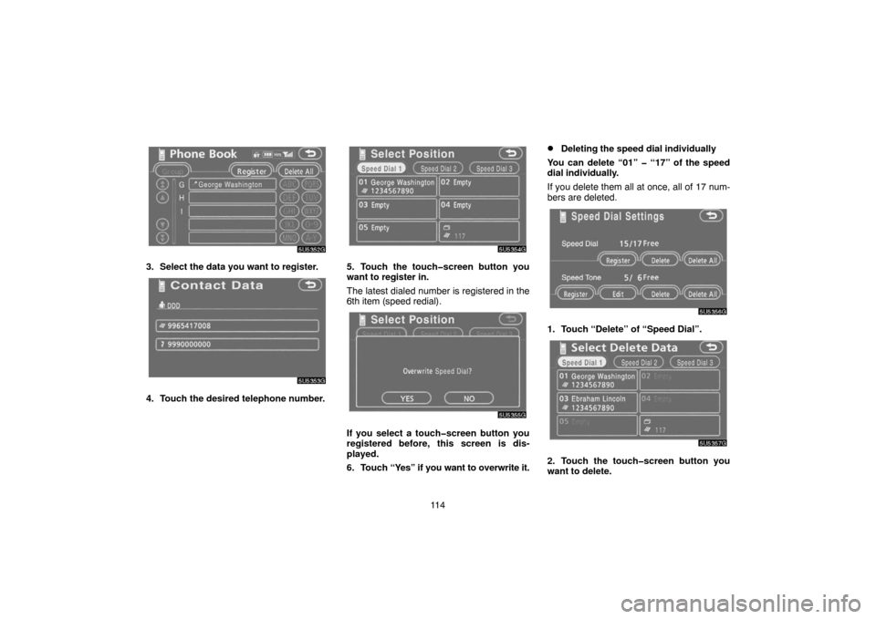 TOYOTA CAMRY 2007 XV40 / 8.G Navigation Manual 11 4
3. Select the data you want to register.
4. Touch the desired telephone number.
5. Touch the touch�screen button you
want to register in.
The latest dialed number is registered in the
6th item (s
