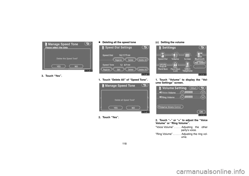 TOYOTA CAMRY 2007 XV40 / 8.G Navigation Manual 11 8
3. Touch “Yes”.
Deleting all the speed tone
1. Touch “Delete All” of “Speed Tone”.
2. Touch “Yes”.(c) Setting the volume
1. Touch “Volume” to display the “Vol-
ume Settings