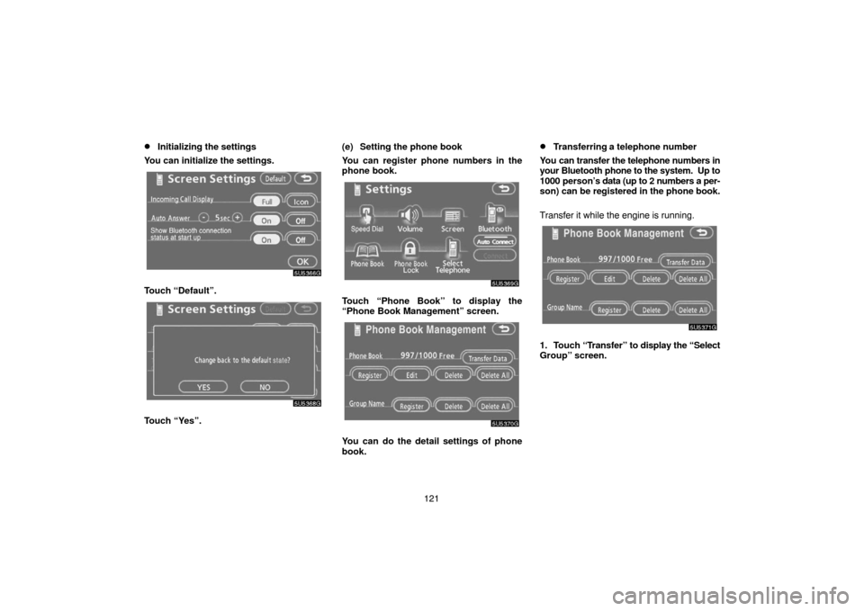 TOYOTA CAMRY 2007 XV40 / 8.G Navigation Manual 121
Initializing the settings
You can initialize the settings.
Touch “Default”.
Touch “Yes”.(e) Setting the phone book
You can register phone numbers in the
phone book.
Touch “Phone Book”