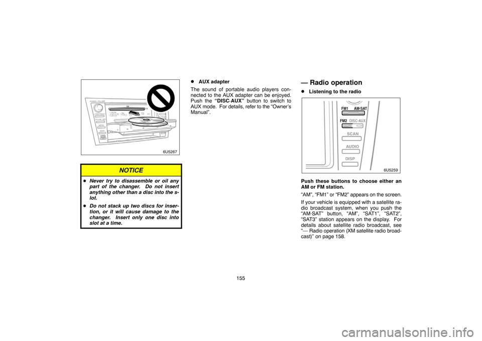 TOYOTA CAMRY 2007 XV40 / 8.G Navigation Manual 155
NOTICE
Never try to disassemble or oil any
part of the changer.  Do not insert
anything other than a disc into the s-
lot.
Do not stack up two discs for inser-
tion, or it will cause damage to t