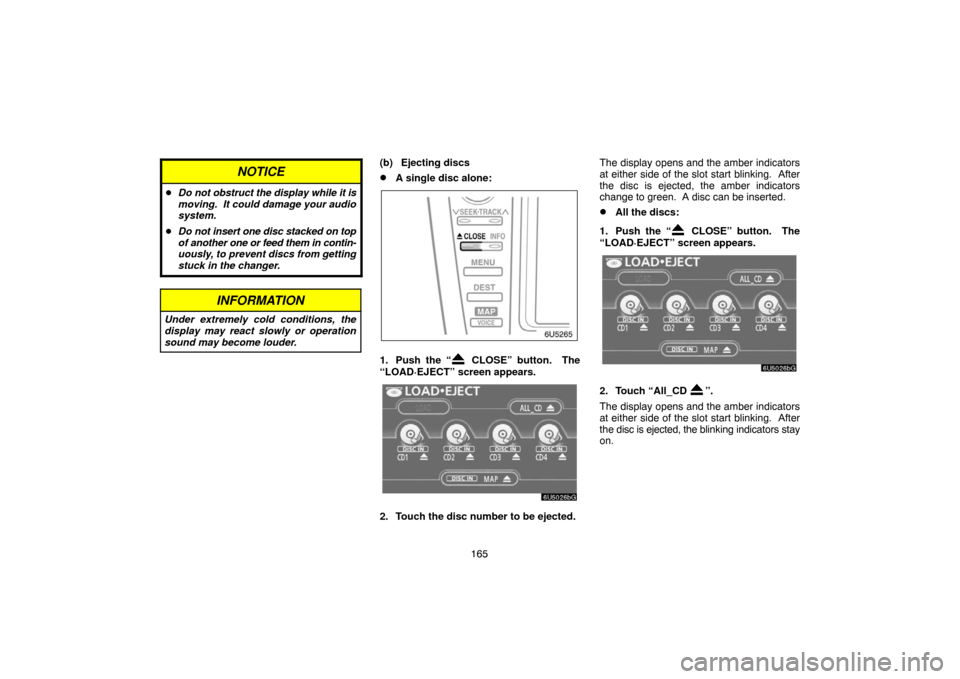 TOYOTA CAMRY 2007 XV40 / 8.G Navigation Manual 165
NOTICE
Do not obstruct the display while it is
moving.  It could damage your audio
system.
Do not insert one disc stacked on top
of another one or feed them in contin-
uously, to prevent discs f