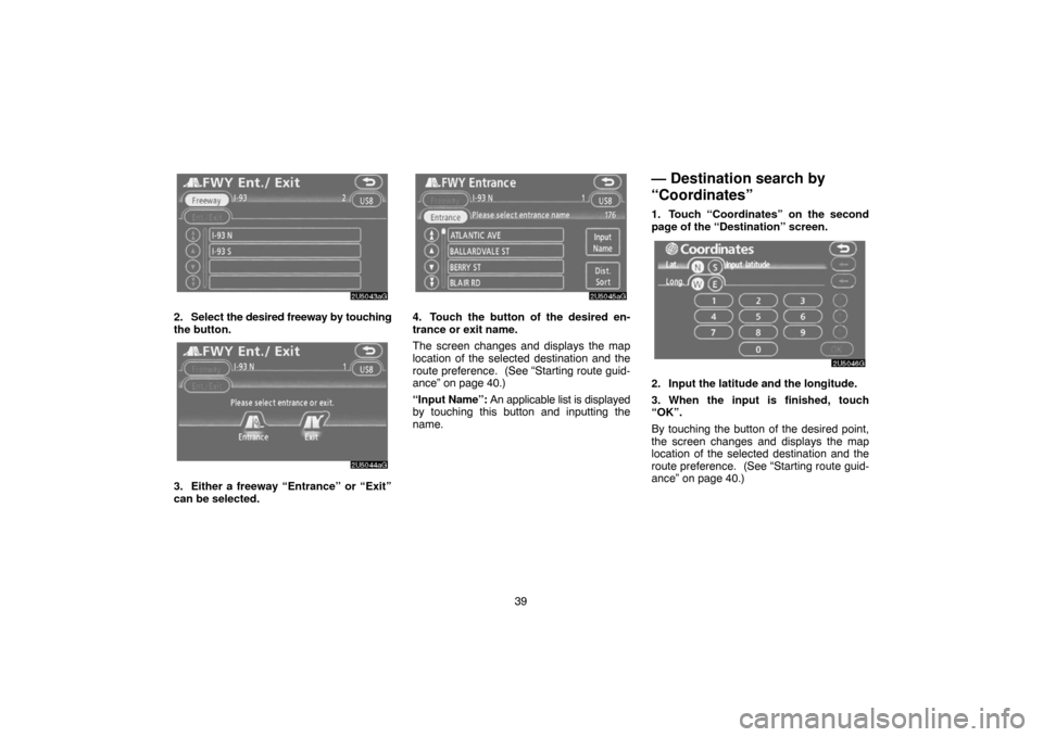 TOYOTA CAMRY 2007 XV40 / 8.G Navigation Manual 39
2. Select the desired freeway by touching
the button.
3. Either a freeway “Entrance” or “Exit”
can be selected.
4. Touch the button of the desired en-
trance or exit name.
The screen change TOYOTA CAMRY 2007 XV40 / 8.G Navigation Manual 39
2. Select the desired freeway by touching
the button.
3. Either a freeway “Entrance” or “Exit”
can be selected.
4. Touch the button of the desired en-
trance or exit name.
The screen change
