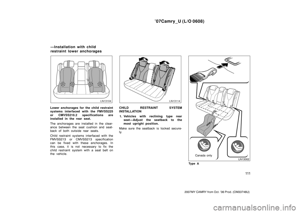 TOYOTA CAMRY 2007 XV40 / 8.G Owners Manual ’07Camry_U (L/O 0608)
111
2007MY CAMRY from Oct. ’06 Prod. (OM33748U)
Lower anchorages for the child restraint
systems interfaced with the FMVSS225
or CMVSS210.2 specifications are
installed in th
