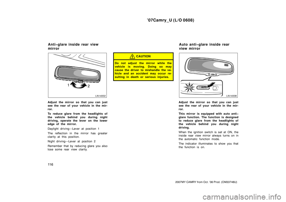 TOYOTA CAMRY 2007 XV40 / 8.G Owners Manual ’07Camry_U (L/O 0608)
11 6
2007MY CAMRY from Oct. ’06 Prod. (OM33748U)
Adjust the mirror so that you can just
see the rear of your vehicle in the mir-
ror.
To reduce glare from the headlights of
t