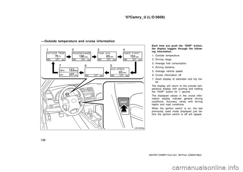 TOYOTA CAMRY 2007 XV40 / 8.G Owners Manual ’07Camry_U (L/O 0608)
136
2007MY CAMRY from Oct. ’06 Prod. (OM33748U)
Each time you push the “DISP” button,
the display toggles through the follow-
ing information.
1. Outside temperature
2. D