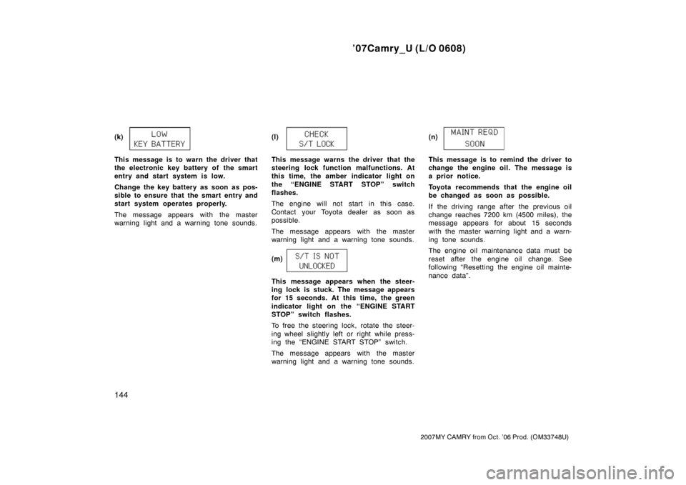 TOYOTA CAMRY 2007 XV40 / 8.G Owners Manual ’07Camry_U (L/O 0608)
144
2007MY CAMRY from Oct. ’06 Prod. (OM33748U)
(k)
This message is to warn the driver that
the electronic key battery of the smart
entry and start system is low.
Change the 