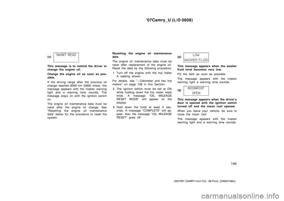 TOYOTA CAMRY 2007 XV40 / 8.G Owners Manual ’07Camry_U (L/O 0608)
145
2007MY CAMRY from Oct. ’06 Prod. (OM33748U)
(o)
This message is to remind the driver to
change the engine oil.
Change the engine oil  as soon as pos-
sible.
If the drivin
