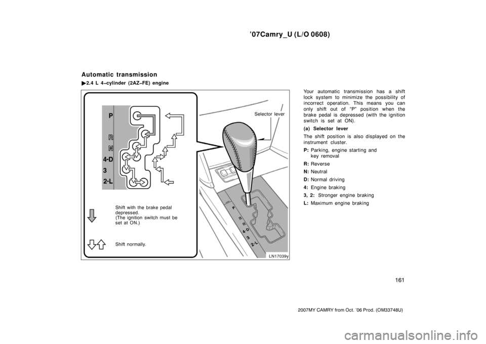 TOYOTA CAMRY 2007 XV40 / 8.G Owners Manual ’07Camry_U (L/O 0608)
161
2007MY CAMRY from Oct. ’06 Prod. (OM33748U)
Your automatic transmission has a shift
lock system to minimize the possibility of
incorrect operation. This means you can
onl