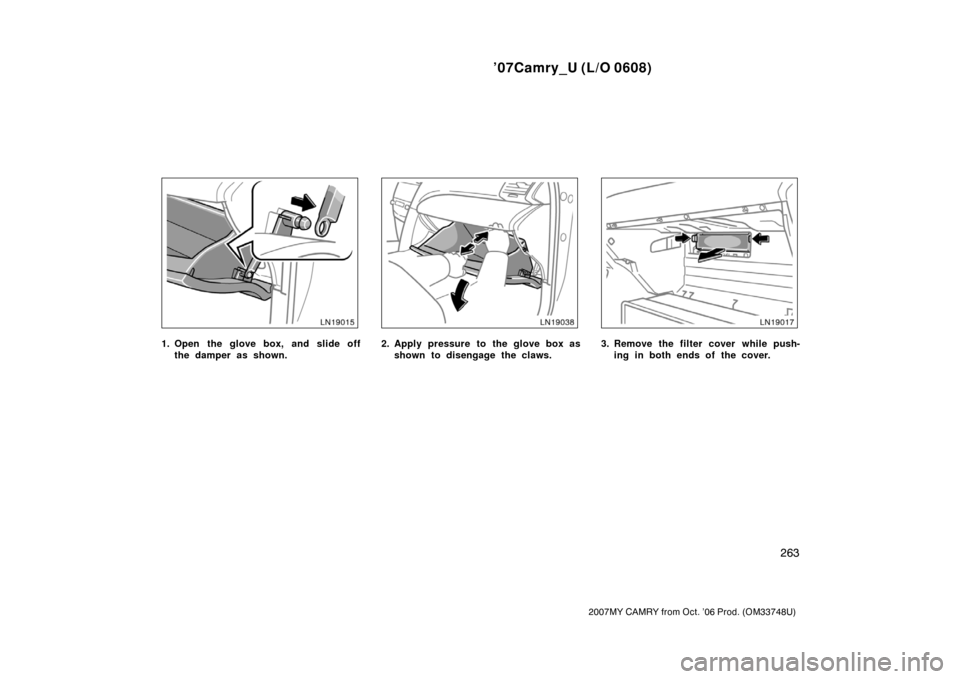 TOYOTA CAMRY 2007 XV40 / 8.G Owners Manual ’07Camry_U (L/O 0608)
263
2007MY CAMRY from Oct. ’06 Prod. (OM33748U)
1. Open the glove box, and slide off
the damper as shown.2. Apply pressure to the glove box as
shown to disengage the claws.3.