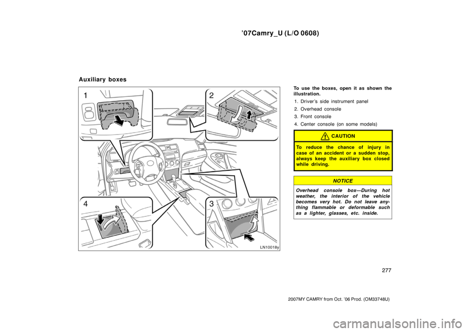 TOYOTA CAMRY 2007 XV40 / 8.G Owners Manual ’07Camry_U (L/O 0608)
277
2007MY CAMRY from Oct. ’06 Prod. (OM33748U)
To use the boxes, open it as shown the
illustration.
1. Driver ’s side instrument panel
2. Overhead console
3. Front console