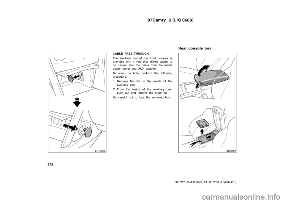 TOYOTA CAMRY 2007 XV40 / 8.G Owners Manual ’07Camry_U (L/O 0608)
278
2007MY CAMRY from Oct. ’06 Prod. (OM33748U)
CABLE PASS�THROUGH
The auxiliary box of the front  console is
provided with a hole that allows  cables to
be passed into the c