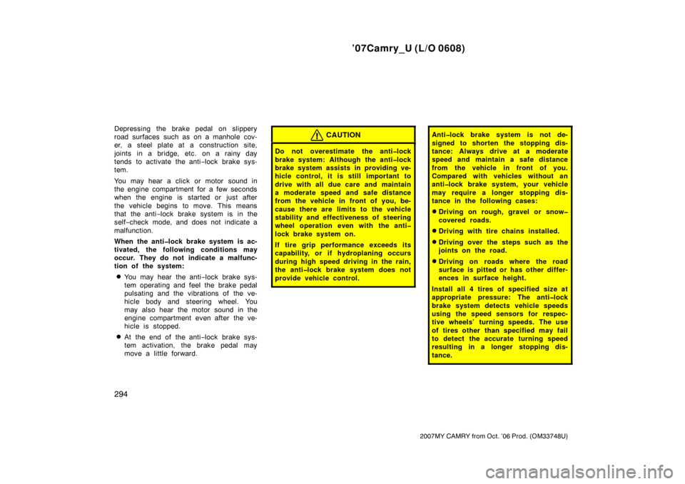 TOYOTA CAMRY 2007 XV40 / 8.G Owners Manual ’07Camry_U (L/O 0608)
294
2007MY CAMRY from Oct. ’06 Prod. (OM33748U)
Depressing the brake pedal  on slippery
road surfaces such as on a manhole cov-
er, a steel plate at a construction site,
join