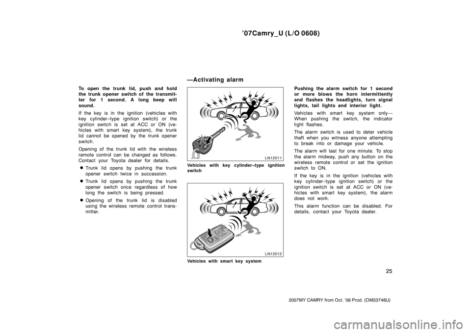 TOYOTA CAMRY 2007 XV40 / 8.G Owners Manual ’07Camry_U (L/O 0608)
25
2007MY CAMRY from Oct. ’06 Prod. (OM33748U)
To open the trunk lid, push and hold
the trunk opener switch of the transmit-
ter for 1 second. A long beep will
sound.
If the TOYOTA CAMRY 2007 XV40 / 8.G Owners Manual ’07Camry_U (L/O 0608)
25
2007MY CAMRY from Oct. ’06 Prod. (OM33748U)
To open the trunk lid, push and hold
the trunk opener switch of the transmit-
ter for 1 second. A long beep will
sound.
If the