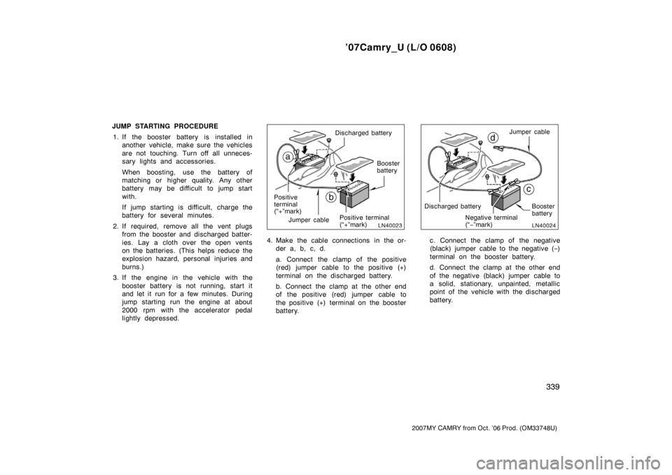 TOYOTA CAMRY 2007 XV40 / 8.G Owners Manual ’07Camry_U (L/O 0608)
339
2007MY CAMRY from Oct. ’06 Prod. (OM33748U)
JUMP STARTING PROCEDURE
1. If the booster battery is installed in
another vehicle, make sure the vehicles
are not touching. Tu