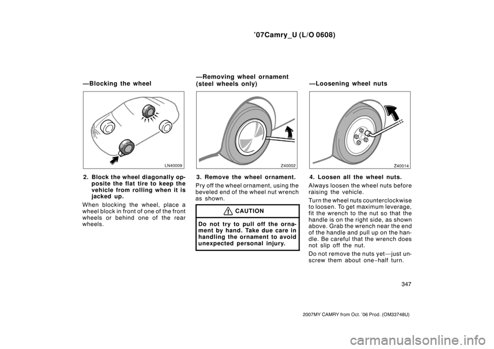 TOYOTA CAMRY 2007 XV40 / 8.G Owners Manual ’07Camry_U (L/O 0608)
347
2007MY CAMRY from Oct. ’06 Prod. (OM33748U)
2. Block the wheel diagonally op-
posite the flat tire to keep the
vehicle from rolling when it is
jacked up.
When blocking th