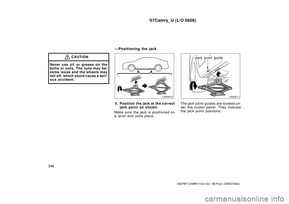 TOYOTA CAMRY 2007 XV40 / 8.G Owners Manual ’07Camry_U (L/O 0608)
348
2007MY CAMRY from Oct. ’06 Prod. (OM33748U)
CAUTION
Never use oil or grease on the
bolts or nuts. The nuts may be-
come loose and the wheels may
fall off, which could cau