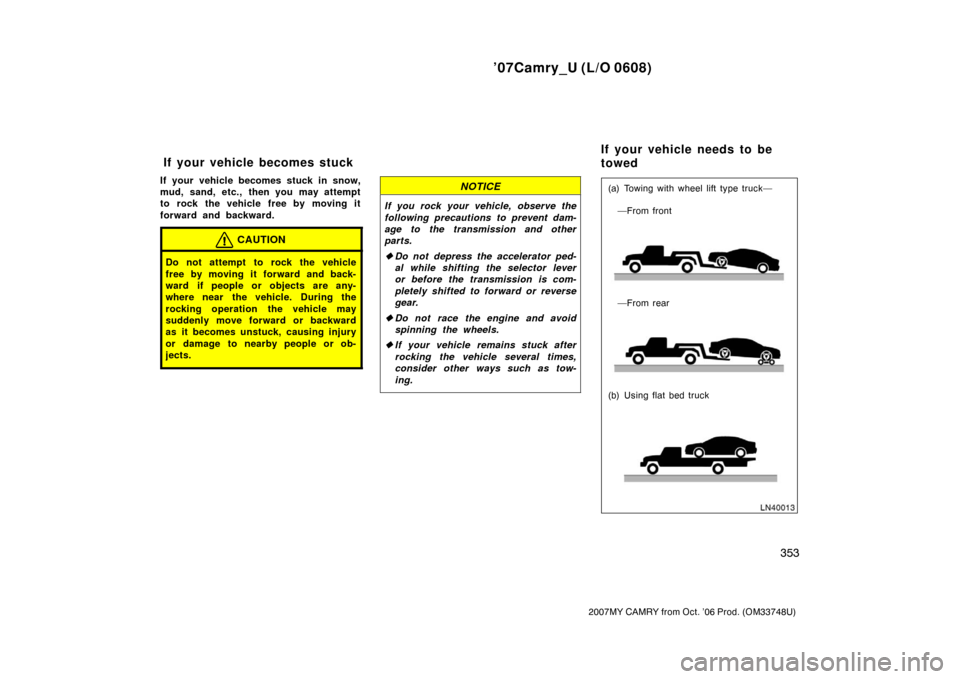 TOYOTA CAMRY 2007 XV40 / 8.G Owners Manual ’07Camry_U (L/O 0608)
353
2007MY CAMRY from Oct. ’06 Prod. (OM33748U)
If your vehicle becomes stuck in snow,
mud, sand, etc., then you may attempt
to rock the vehicle free by moving it
forward and TOYOTA CAMRY 2007 XV40 / 8.G Owners Manual ’07Camry_U (L/O 0608)
353
2007MY CAMRY from Oct. ’06 Prod. (OM33748U)
If your vehicle becomes stuck in snow,
mud, sand, etc., then you may attempt
to rock the vehicle free by moving it
forward and