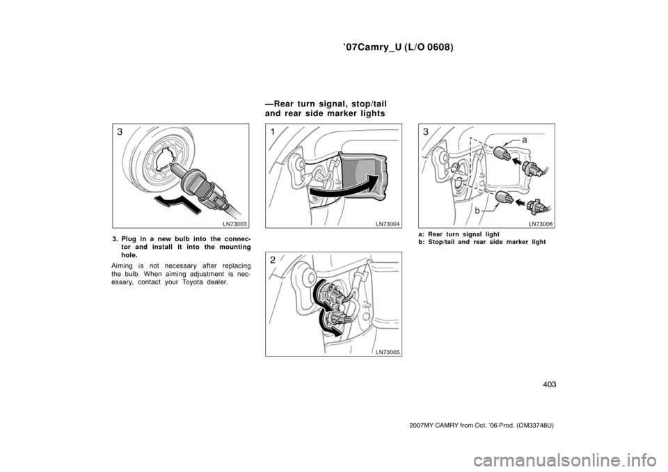 TOYOTA CAMRY 2007 XV40 / 8.G Owners Manual ’07Camry_U (L/O 0608)
403
2007MY CAMRY from Oct. ’06 Prod. (OM33748U)
3. Plug in a new bulb into the connec-
tor and install  it into the mounting
hole.
Aiming is not necessary after replacing
the