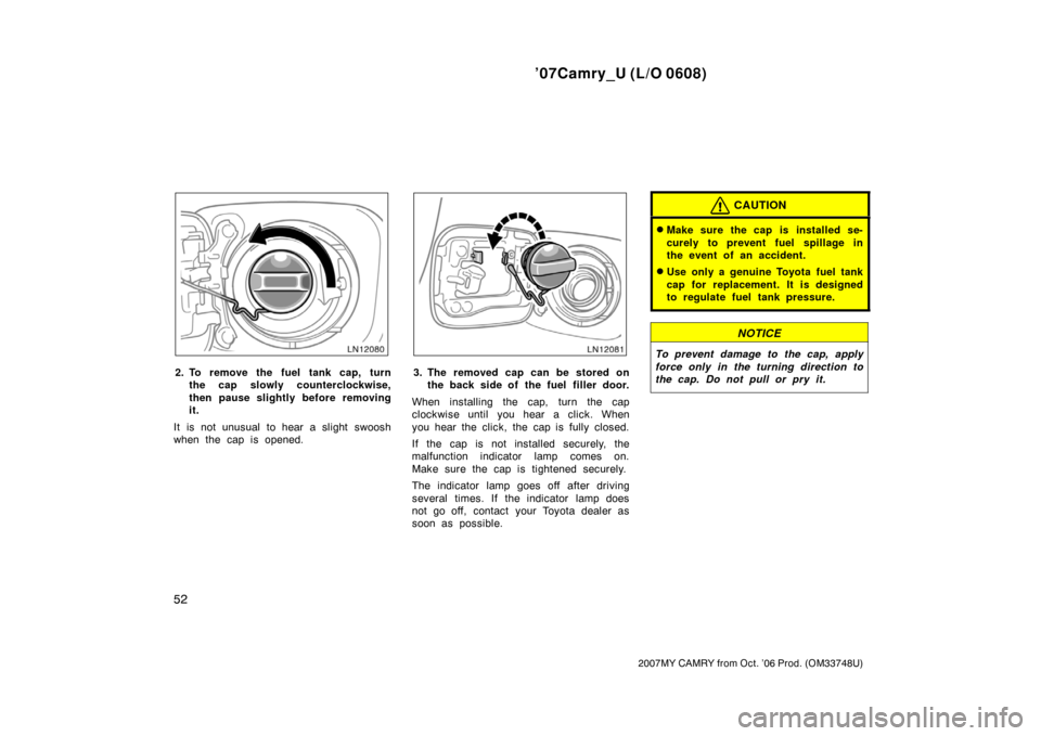 TOYOTA CAMRY 2007 XV40 / 8.G Workshop Manual ’07Camry_U (L/O 0608)
52
2007MY CAMRY from Oct. ’06 Prod. (OM33748U)
2. To remove the fuel tank cap, turn
the cap slowly counterclockwise,
then pause slightly before removing
it.
It is not unusual