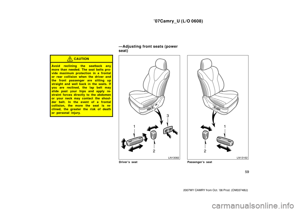 TOYOTA CAMRY 2007 XV40 / 8.G Repair Manual ’07Camry_U (L/O 0608)
59
2007MY CAMRY from Oct. ’06 Prod. (OM33748U)
CAUTION
Avoid reclining the seatback any
more than needed. The seat belts pro-
vide maximum protection in a frontal
or rear col