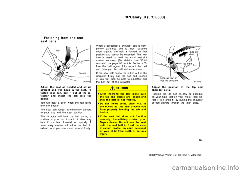 TOYOTA CAMRY 2007 XV40 / 8.G Manual PDF ’07Camry_U (L/O 0608)
67
2007MY CAMRY from Oct. ’06 Prod. (OM33748U)
Buckle Ta b
Adjust the seat as needed and sit up
straight and well back in the seat. To
fasten your belt, pull it out of  the r