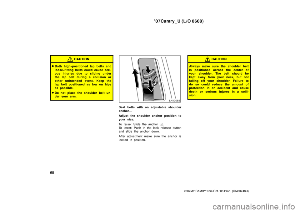 TOYOTA CAMRY 2007 XV40 / 8.G Manual PDF ’07Camry_U (L/O 0608)
68
2007MY CAMRY from Oct. ’06 Prod. (OM33748U)
CAUTION
Both high�positioned lap belts and
loose�fitting belts could cause seri-
ous injuries due to sliding under
the lap bel