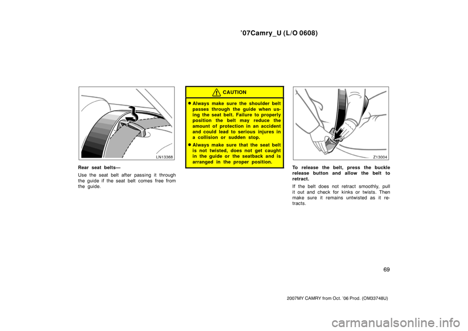 TOYOTA CAMRY 2007 XV40 / 8.G Manual PDF ’07Camry_U (L/O 0608)
69
2007MY CAMRY from Oct. ’06 Prod. (OM33748U)
Rear seat belts—
Use the seat belt after passing it through
the guide if the seat belt comes  free from
the guide.
CAUTION
A