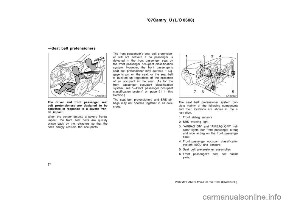 TOYOTA CAMRY 2007 XV40 / 8.G Owners Manual ’07Camry_U (L/O 0608)
74
2007MY CAMRY from Oct. ’06 Prod. (OM33748U)
The driver and front passenger seat
belt pretensioners are designed to be
activated in response to a severe fron-
tal impact.
W