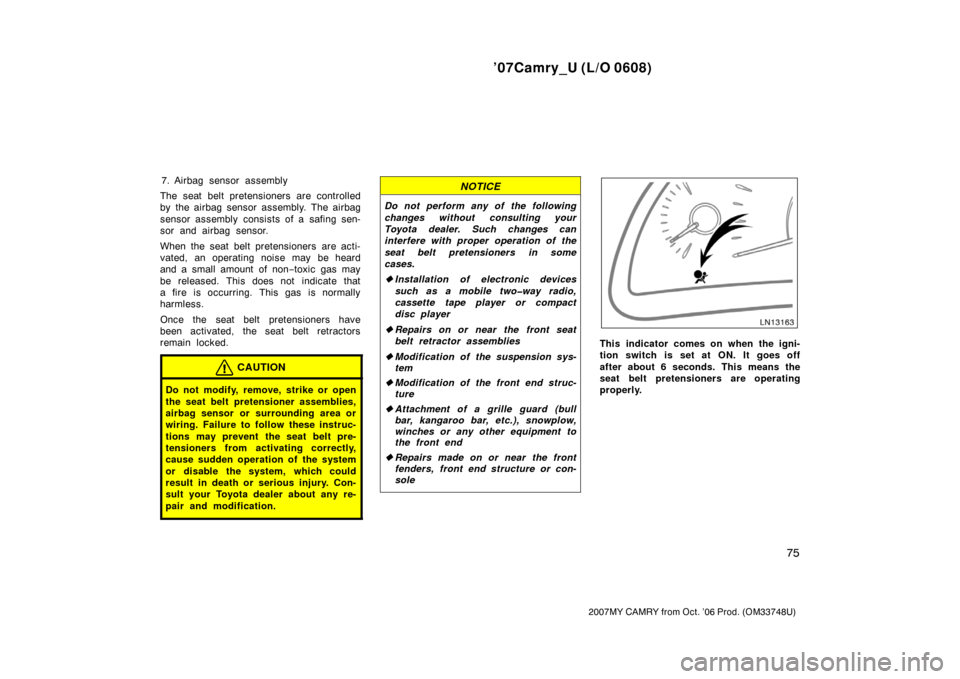 TOYOTA CAMRY 2007 XV40 / 8.G Owners Manual ’07Camry_U (L/O 0608)
75
2007MY CAMRY from Oct. ’06 Prod. (OM33748U)
7. Airbag sensor assembly
The seat belt pretensioners are controlled
by the airbag sensor assembly. The airbag
sensor assembly 