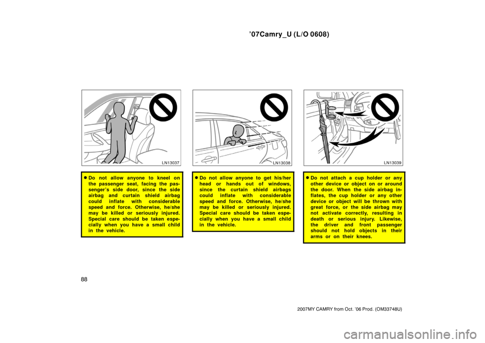 TOYOTA CAMRY 2007 XV40 / 8.G Owners Manual ’07Camry_U (L/O 0608)
88
2007MY CAMRY from Oct. ’06 Prod. (OM33748U)
Do not allow anyone to kneel on
the passenger seat, facing the pas-
senger ’s side door, since the side
airbag and curtain s