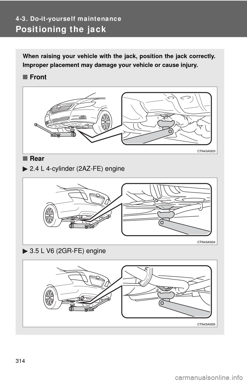 TOYOTA CAMRY 2008 XV40 / 8.G Owners Manual 314
4-3. Do-it-yourself maintenance
Positioning the jack
When raising your vehicle with the jack, position the jack correctly.
Improper placement may damage your vehicle or cause injury.
■Front
■ 