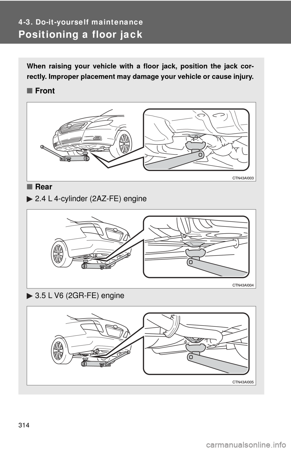 TOYOTA CAMRY 2009 XV40 / 8.G Owners Manual 314
4-3. Do-it-yourself maintenance
Positioning a floor jack
When raising your vehicle with a floor jack, position the jack cor-
rectly. Improper placement may damage your vehicle or cause injury.
■