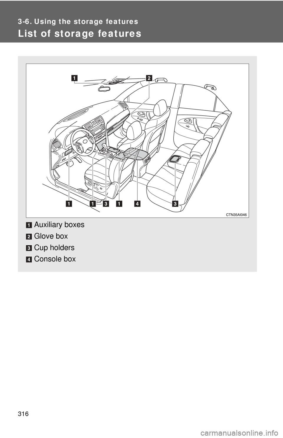 TOYOTA CAMRY 2010 XV40 / 8.G Owners Manual 316
3-6. Using the storage features
List of storage features
Auxiliary boxes
Glove box
Cup holders
Console box 