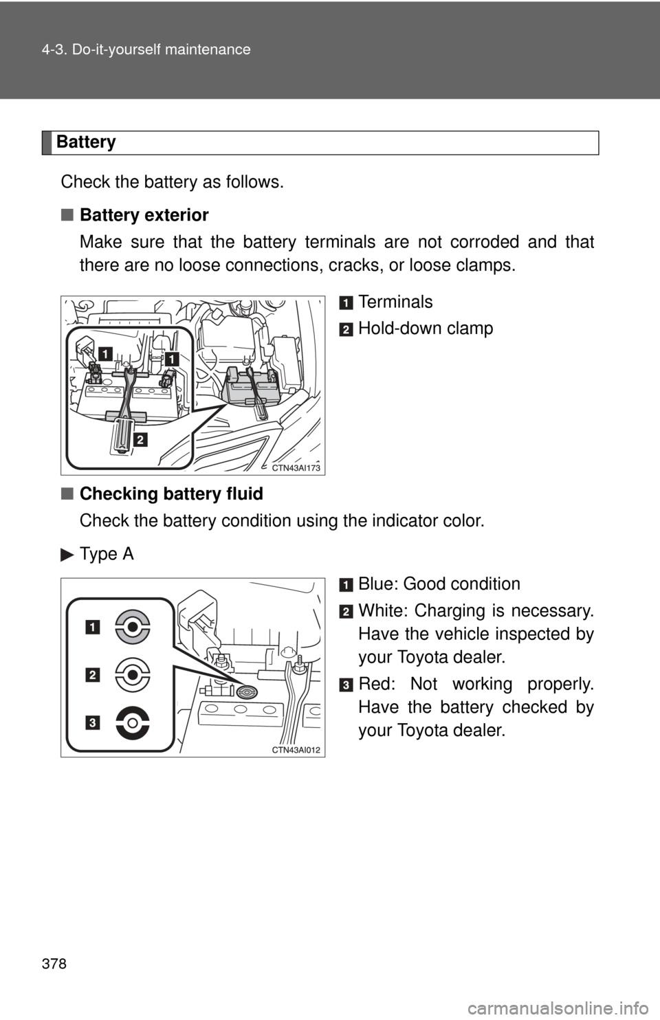 TOYOTA CAMRY 2010 XV40 / 8.G Owners Manual 378 4-3. Do-it-yourself maintenance
BatteryCheck the battery as follows.
■ Battery exterior
Make sure that the battery terminals are not corroded and that
there are no loose connections,  cracks, or