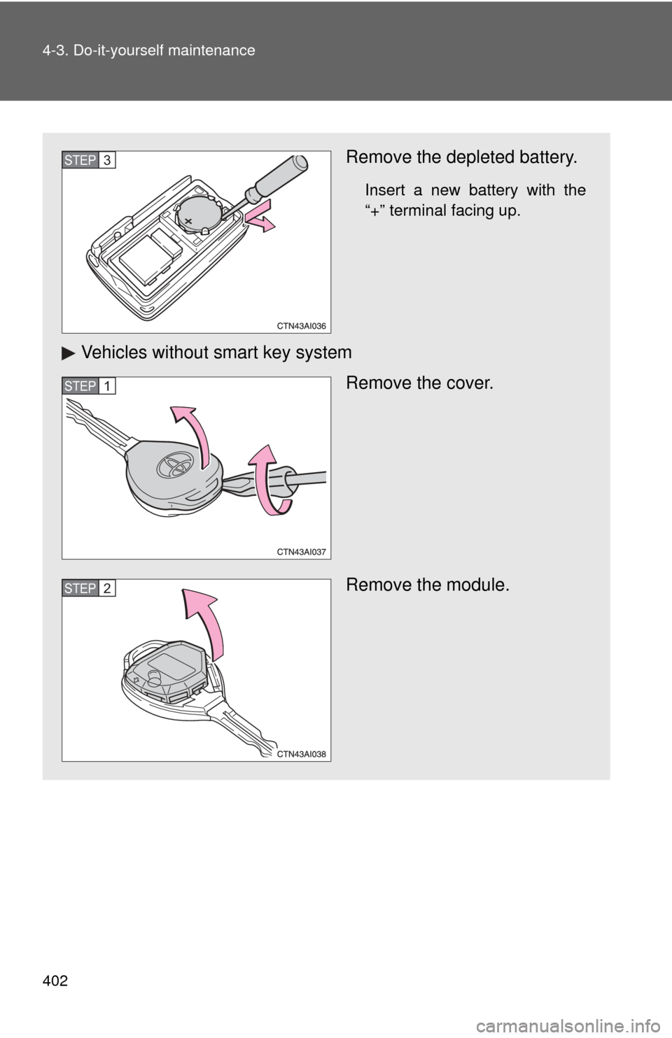 TOYOTA CAMRY 2010 XV40 / 8.G Owners Manual 402 4-3. Do-it-yourself maintenance
Remove the depleted battery.
Insert a new battery with the
“+” terminal facing up.
Vehicles without smart key systemRemove the cover.
Remove the module.
STEP3
S