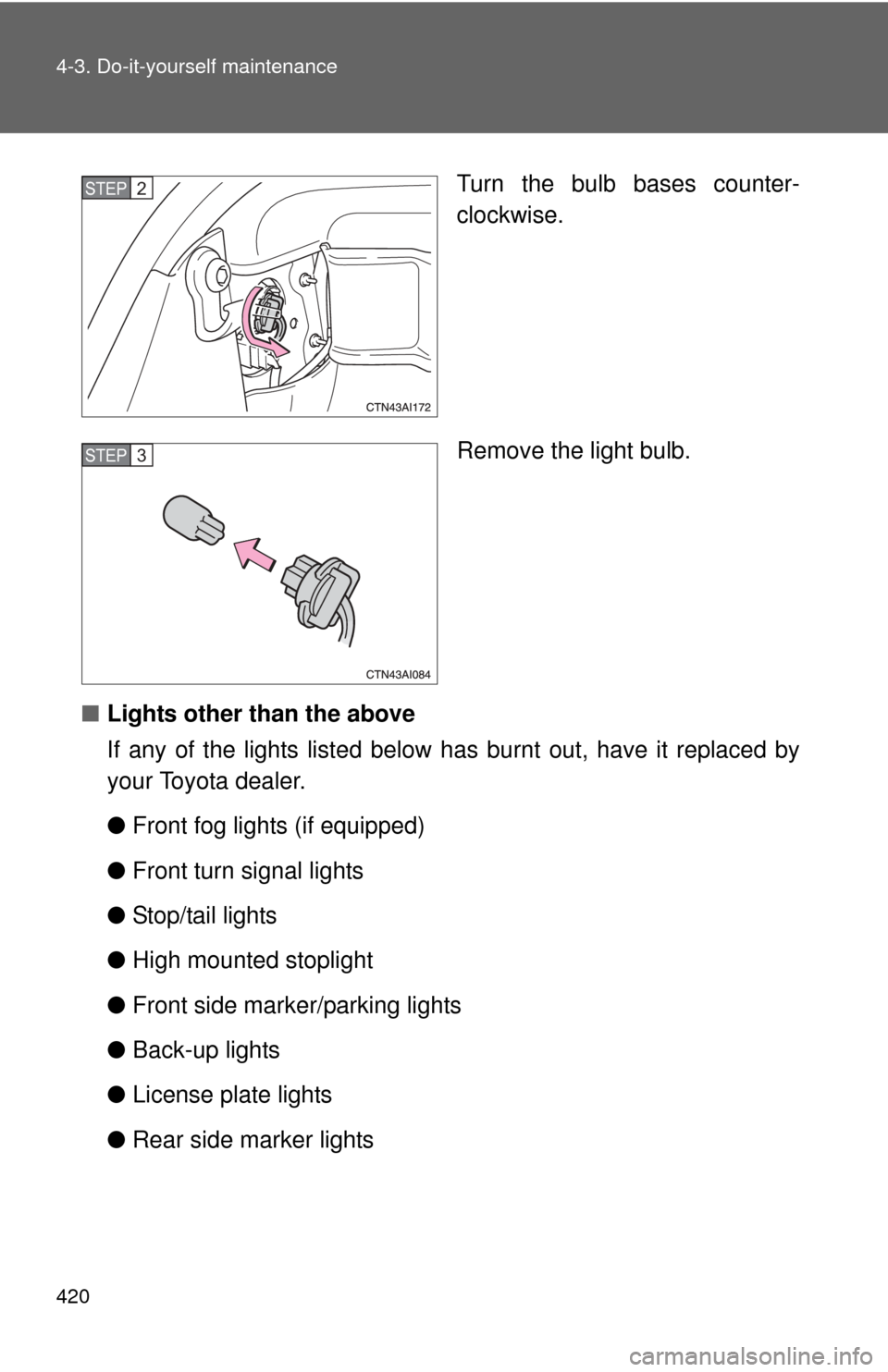 TOYOTA CAMRY 2010 XV40 / 8.G Owners Manual 420 4-3. Do-it-yourself maintenance
Turn the bulb bases counter-
clockwise.
Remove the light bulb.
■ Lights other than the above
If any of the lights listed below  has burnt out, have it replaced by