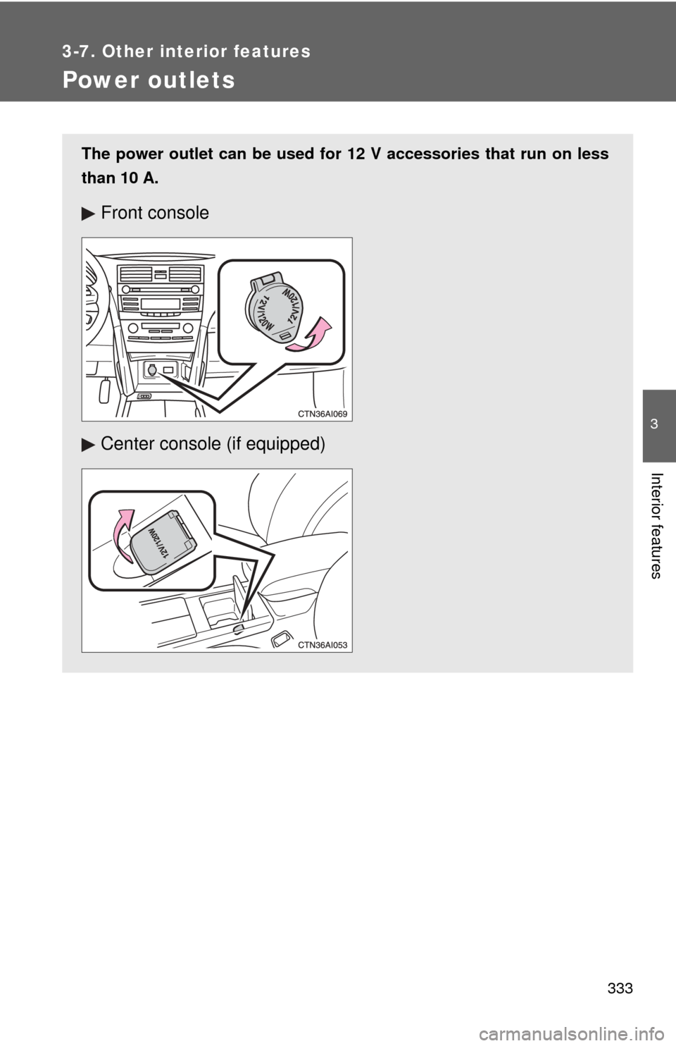 TOYOTA CAMRY 2011 XV50 / 9.G Owners Manual 333
3-7. Other interior features
3
Interior features
Power outlets
The power outlet can be used for 12 V accessories that run on less
than 10 A.
Front console
Center console (if equipped) 