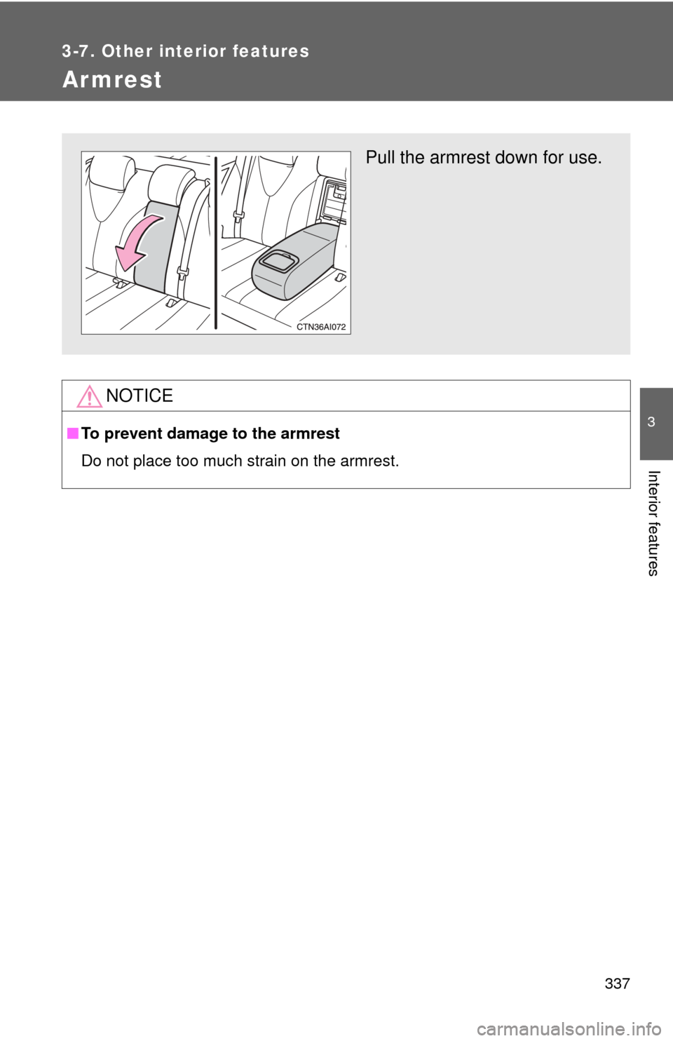 TOYOTA CAMRY 2011 XV50 / 9.G Owners Manual 337
3-7. Other interior features
3
Interior features
Armrest
NOTICE
■To prevent damage to the armrest
Do not place too much strain on the armrest.
Pull the armrest down for use. 